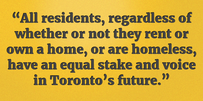 "All residents, regardless of whether or not they rent or own a home, or are homeless, have an equal stake and voice in Toronto's future."